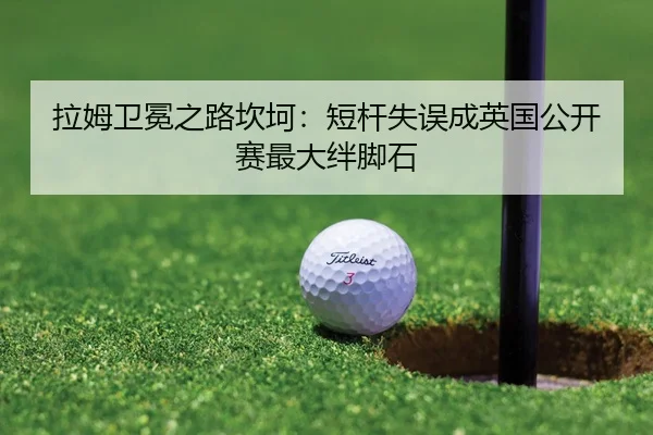 拉姆卫冕之路坎坷：短杆失误成英国公开赛最大绊脚石