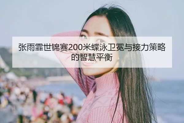 张雨霏世锦赛200米蝶泳卫冕与接力策略的智慧平衡