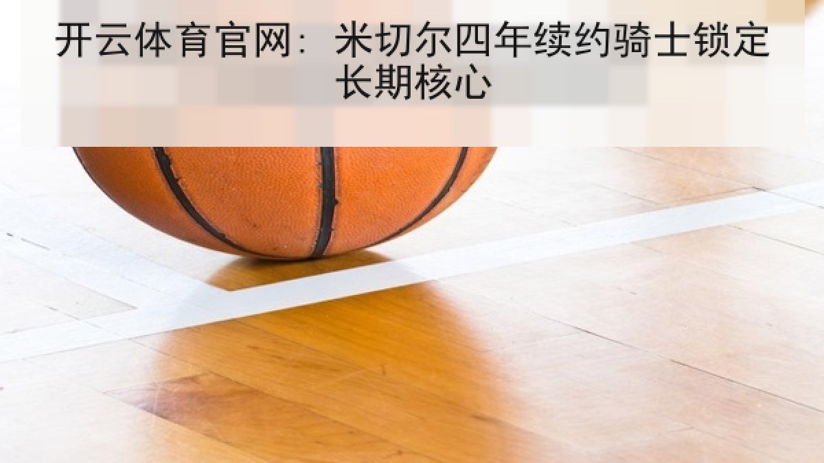 开云体育官网: 米切尔四年续约骑士锁定长期核心 开云体育官网: 米切尔四年续约骑士锁定长期核心