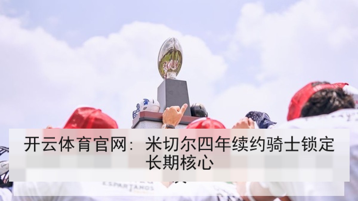 开云体育官网: 米切尔四年续约骑士锁定长期核心