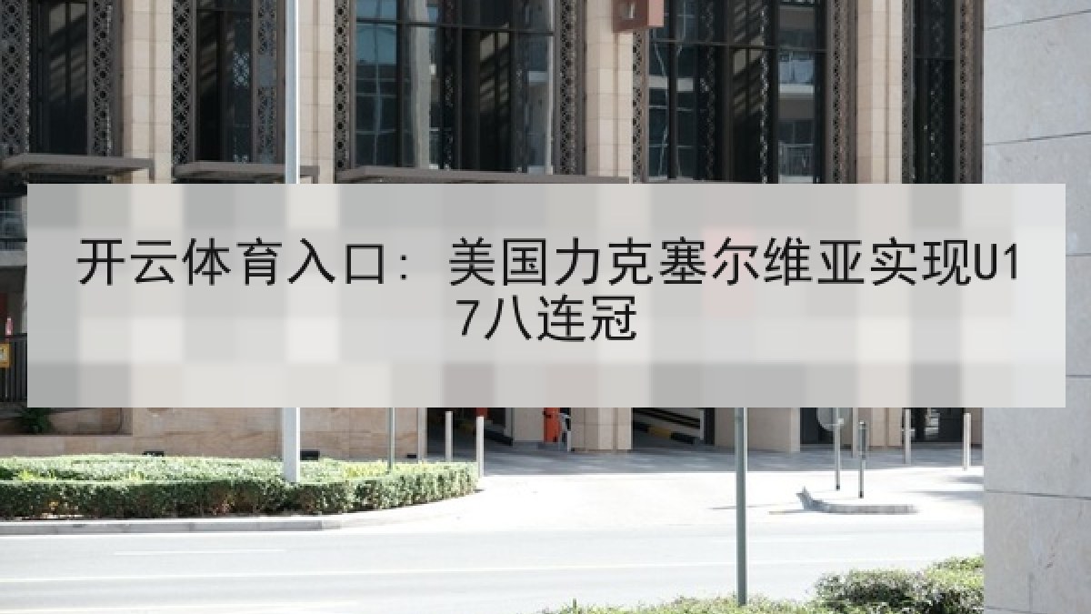 开云体育入口: 美国力克塞尔维亚实现U17八连冠 开云体育入口: 美国力克塞尔维亚实现U17八连冠