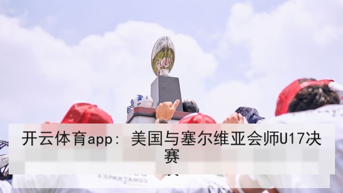 开云体育app: 美国与塞尔维亚会师U17决赛 开云体育app: 美国与塞尔维亚会师U17决赛