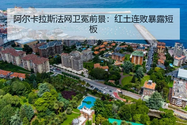 阿尔卡拉斯法网卫冕前景：红土连败暴露短板