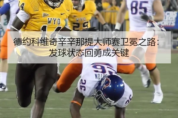 德约科维奇辛辛那提大师赛卫冕之路：发球状态回勇成关键