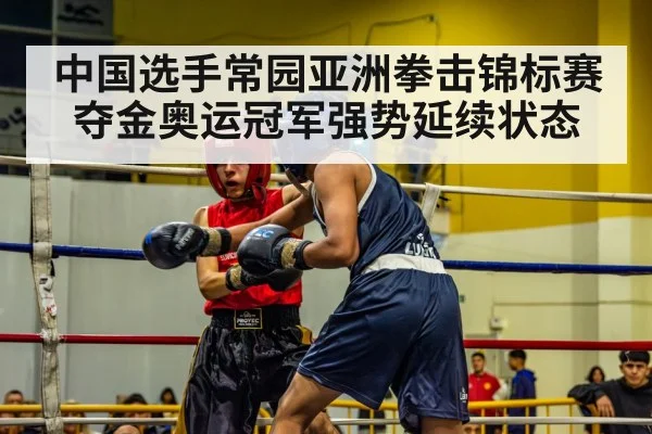 中国选手常园亚洲拳击锦标赛夺金奥运冠军强势延续状态