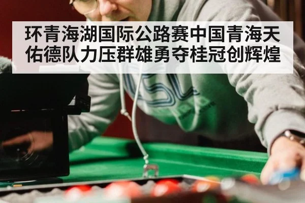环青海湖国际公路赛中国青海天佑德队力压群雄勇夺桂冠创辉煌