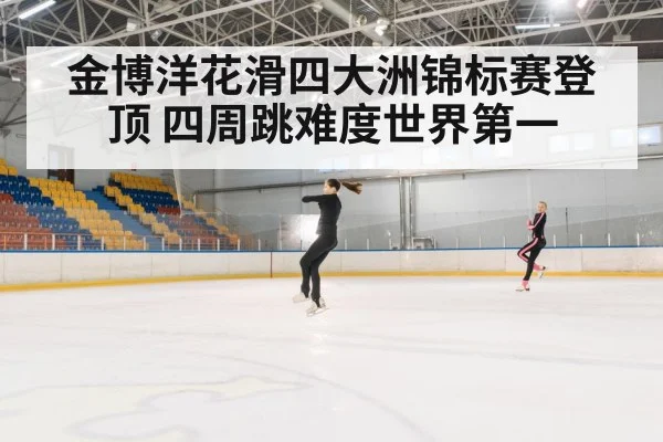 金博洋花滑四大洲锦标赛登顶 四周跳难度世界第一