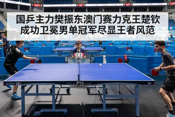 国乒主力樊振东澳门赛力克王楚钦成功卫冕男单冠军尽显王者风范